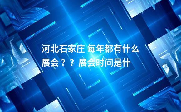 河北石家庄 每年都有什么展会 ？？展会时间是什